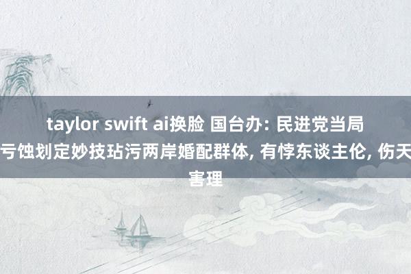 taylor swift ai换脸 国台办: 民进党当局一再亏蚀划定妙技玷污两岸婚配群体, 有悖东谈主伦, 伤天害理