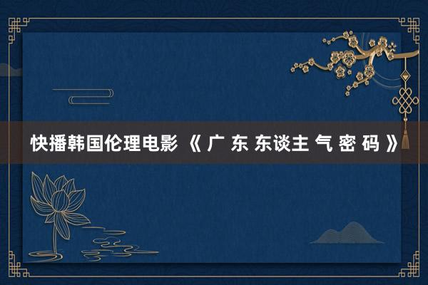 快播韩国伦理电影 《 广 东 东谈主 气 密 码 》