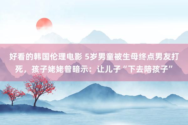好看的韩国伦理电影 5岁男童被生母终点男友打死，孩子姥姥曾暗示：让儿子“下去陪孩子”