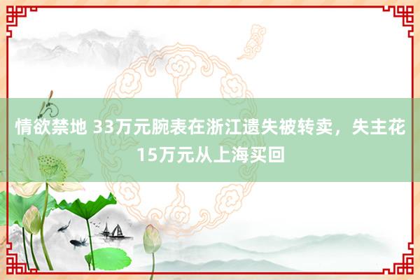 情欲禁地 33万元腕表在浙江遗失被转卖，失主花15万元从上海买回