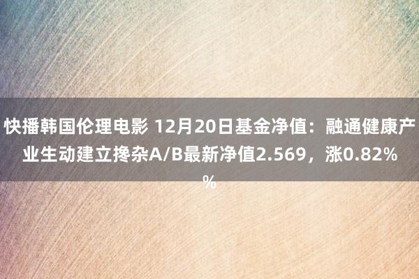 快播韩国伦理电影 12月20日基金净值：融通健康产业生动建立搀杂A/B最新净值2.569，涨0.82%