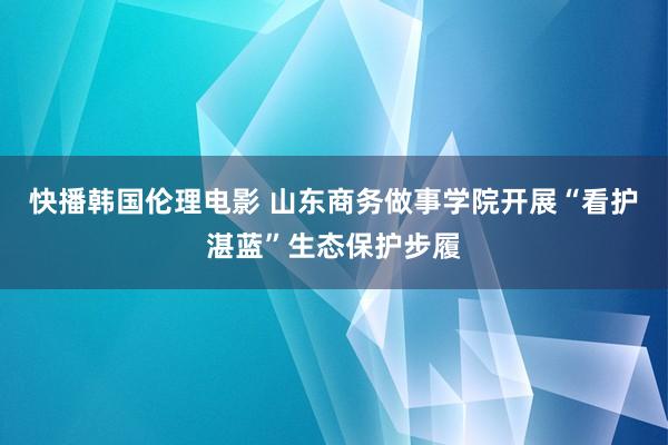 快播韩国伦理电影 山东商务做事学院开展“看护湛蓝”生态保护步履