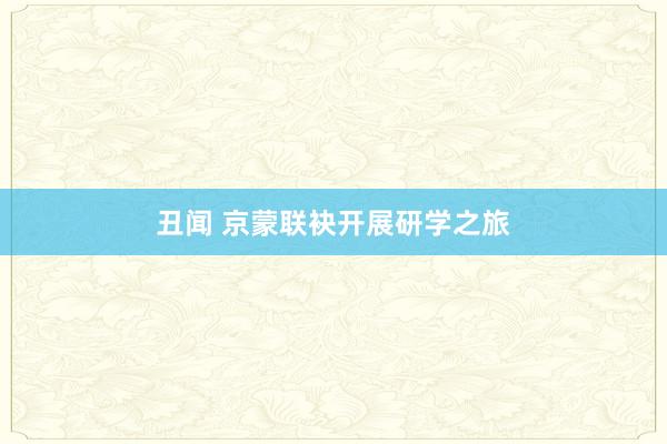 丑闻 京蒙联袂开展研学之旅