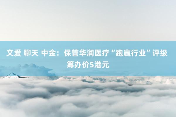 文爱 聊天 中金：保管华润医疗“跑赢行业”评级 筹办价5港元
