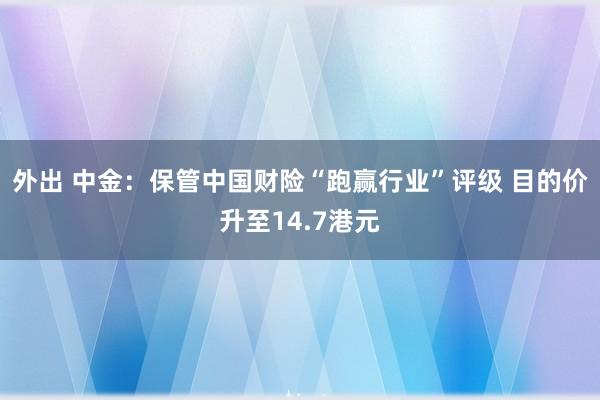 外出 中金：保管中国财险“跑赢行业”评级 目的价升至14.7港元