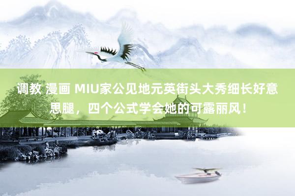 调教 漫画 MIU家公见地元英街头大秀细长好意思腿，四个公式学会她的可露丽风！