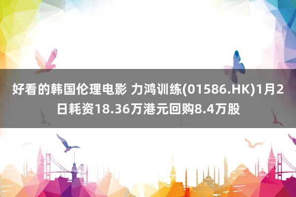 好看的韩国伦理电影 力鸿训练(01586.HK)1月2日耗资18.36万港元回购8.4万股