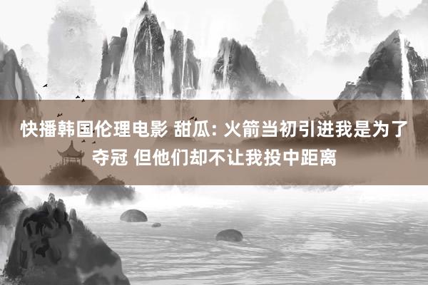 快播韩国伦理电影 甜瓜: 火箭当初引进我是为了夺冠 但他们却不让我投中距离