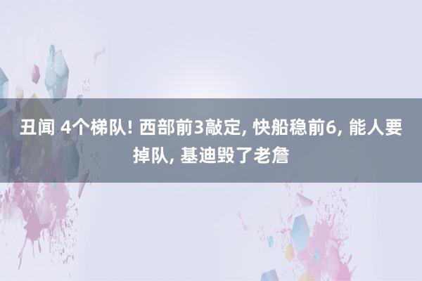 丑闻 4个梯队! 西部前3敲定, 快船稳前6, 能人要掉队, 基迪毁了老詹