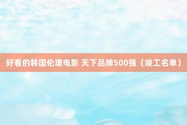 好看的韩国伦理电影 天下品牌500强（竣工名单）