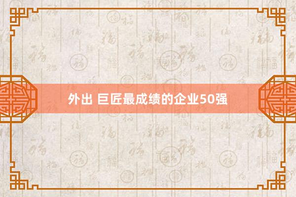 外出 巨匠最成绩的企业50强