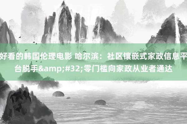 好看的韩国伦理电影 哈尔滨：社区镶嵌式家政信息平台脱手&#32;零门槛向家政从业者通达