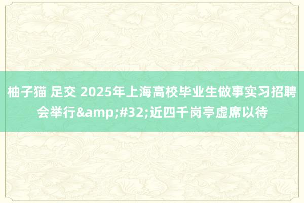 柚子猫 足交 2025年上海高校毕业生做事实习招聘会举行&#32;近四千岗亭虚席以待