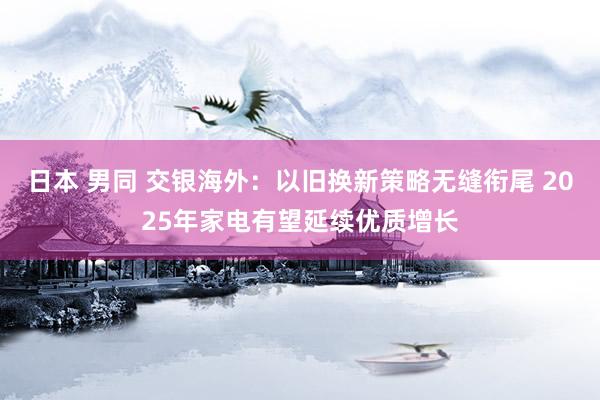 日本 男同 交银海外：以旧换新策略无缝衔尾 2025年家电有望延续优质增长