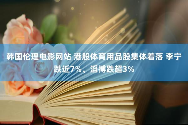 韩国伦理电影网站 港股体育用品股集体着落 李宁跌近7%、滔搏跌超3%