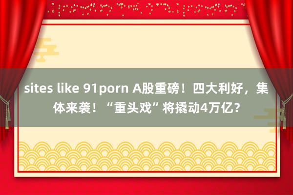 sites like 91porn A股重磅！四大利好，集体来袭！“重头戏”将撬动4万亿？