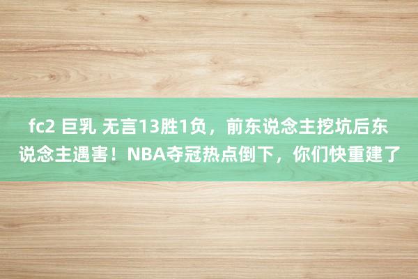 fc2 巨乳 无言13胜1负，前东说念主挖坑后东说念主遇害！NBA夺冠热点倒下，你们快重建了