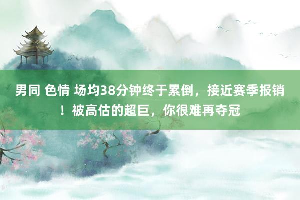 男同 色情 场均38分钟终于累倒，接近赛季报销！被高估的超巨，你很难再夺冠