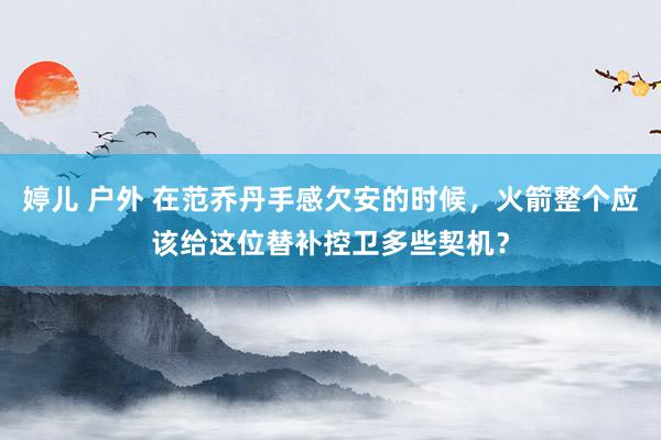 婷儿 户外 在范乔丹手感欠安的时候，火箭整个应该给这位替补控卫多些契机？