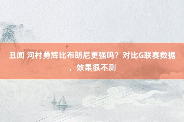 丑闻 河村勇辉比布朗尼更强吗？对比G联赛数据，效果很不测