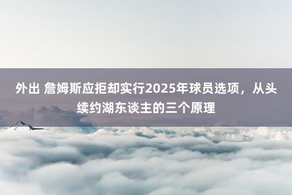 外出 詹姆斯应拒却实行2025年球员选项，从头续约湖东谈主的三个原理