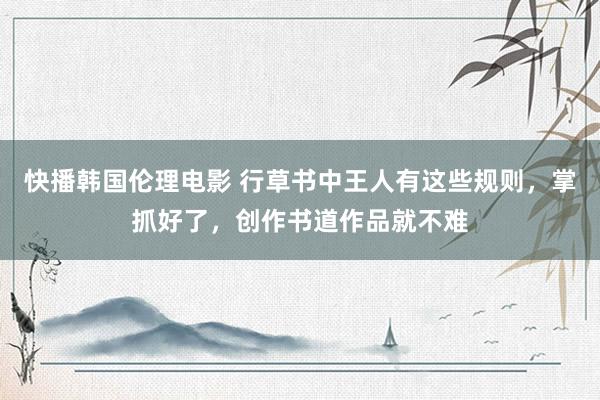 快播韩国伦理电影 行草书中王人有这些规则，掌抓好了，创作书道作品就不难