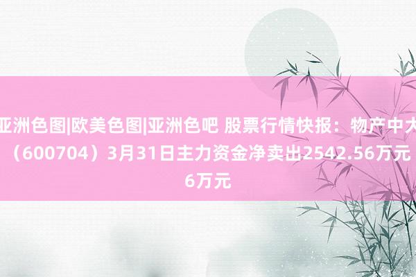 亚洲色图|欧美色图|亚洲色吧 股票行情快报：物产中大（600704）3月31日主力资金净卖出2542.56万元
