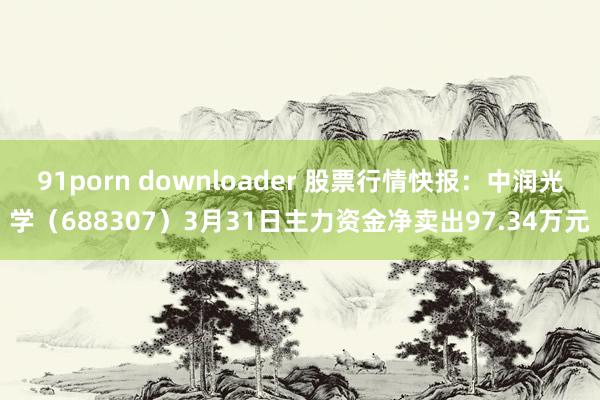 91porn downloader 股票行情快报：中润光学（688307）3月31日主力资金净卖出97.34万元