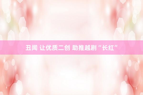 丑闻 让优质二创 助推越剧“长红”