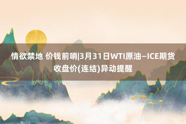 情欲禁地 价钱前哨|3月31日WTI原油—ICE期货收盘价(连结)异动提醒