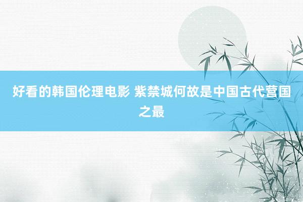 好看的韩国伦理电影 紫禁城何故是中国古代营国之最