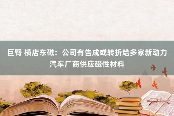 巨臀 横店东磁：公司有告成或转折给多家新动力汽车厂商供应磁性材料