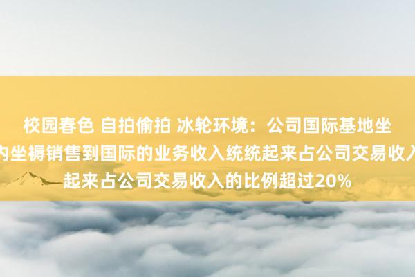 校园春色 自拍偷拍 冰轮环境：公司国际基地坐褥国际销售和国内坐褥销售到国际的业务收入统统起来占公司交易收入的比例超过20%
