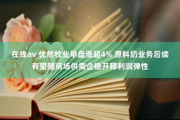 在线av 优然牧业早盘涨超4% 原料奶业务后续有望随商场供需企稳开释利润弹性