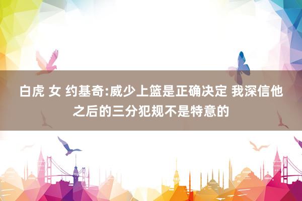 白虎 女 约基奇:威少上篮是正确决定 我深信他之后的三分犯规不是特意的