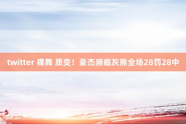 twitter 裸舞 质变！豪杰濒临灰熊全场28罚28中