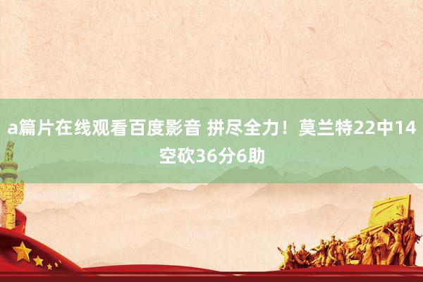 a篇片在线观看百度影音 拼尽全力！莫兰特22中14空砍36分6助