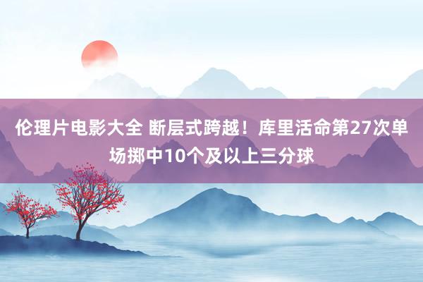 伦理片电影大全 断层式跨越！库里活命第27次单场掷中10个及以上三分球