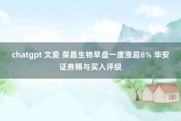 chatgpt 文爱 荣昌生物早盘一度涨超8% 华安证券赐与买入评级