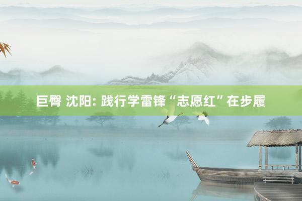 巨臀 沈阳: 践行学雷锋“志愿红”在步履