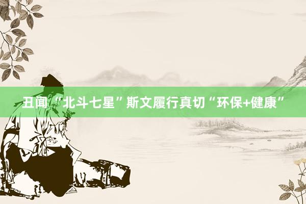 丑闻 “北斗七星”斯文履行真切“环保+健康”