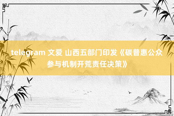 telegram 文爱 山西五部门印发《碳普惠公众参与机制开荒责任决策》