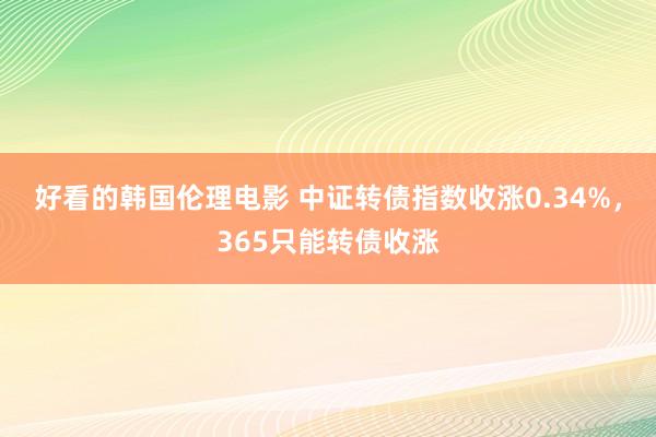 好看的韩国伦理电影 中证转债指数收涨0.34%，365只能转债收涨