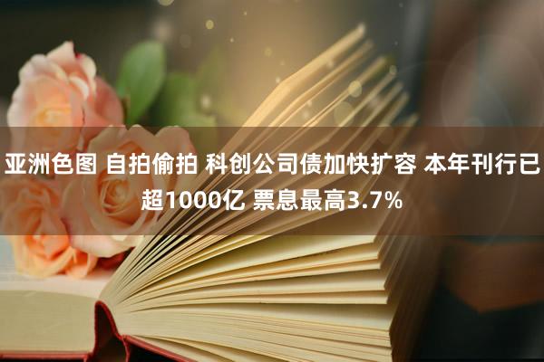 亚洲色图 自拍偷拍 科创公司债加快扩容 本年刊行已超1000亿 票息最高3.7%