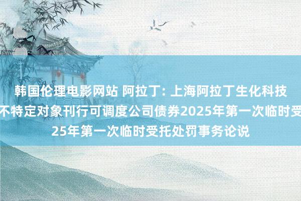 韩国伦理电影网站 阿拉丁: 上海阿拉丁生化科技股份有限公司向不特定对象刊行可调度公司债券2025年第一次临时受托处罚事务论说