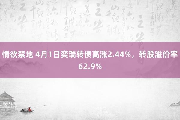情欲禁地 4月1日奕瑞转债高涨2.44%，转股溢价率62.9%