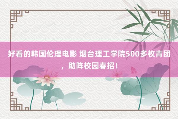 好看的韩国伦理电影 烟台理工学院500多枚青团，助阵校园春招！