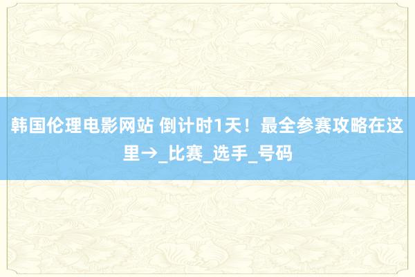 韩国伦理电影网站 倒计时1天！最全参赛攻略在这里→_比赛_选手_号码