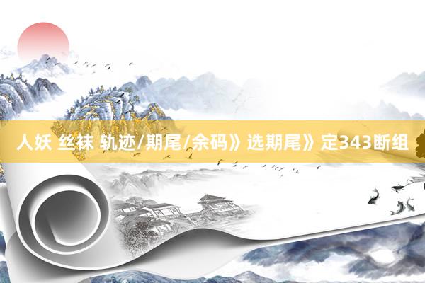 人妖 丝袜 轨迹/期尾/余码》选期尾》定343断组