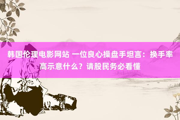 韩国伦理电影网站 一位良心操盘手坦言：换手率高示意什么？请股民务必看懂